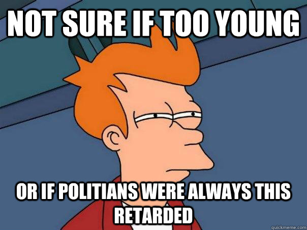 Not sure if too young Or if politians were always this retarded  Futurama Fry