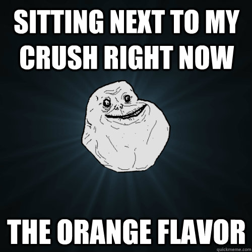 Sitting next to my crush right now The orange flavor  Forever Alone