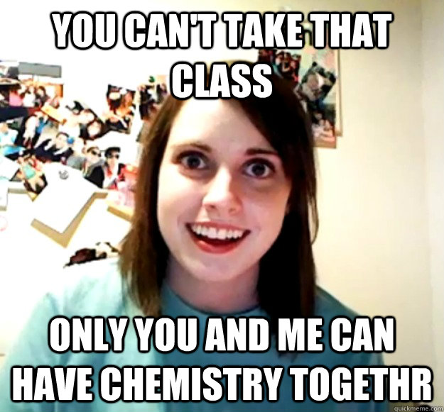 you can't take that class only you and me can have chemistry togethr - you can't take that class only you and me can have chemistry togethr  Overly Attached Girlfriend