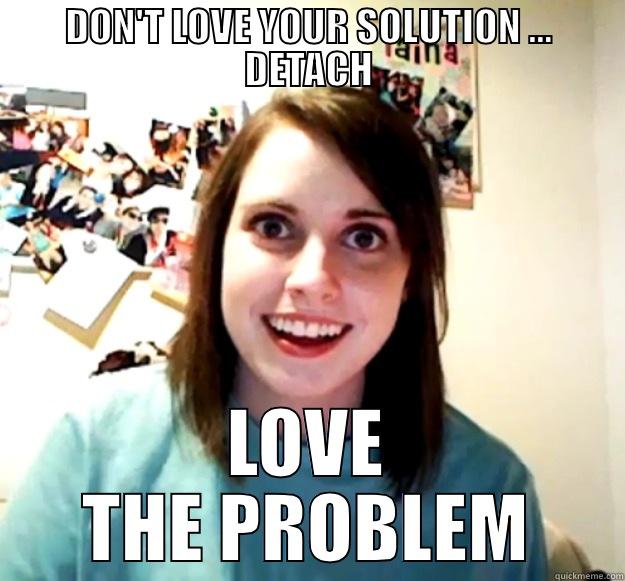 DON'T LOVE YOUR SOLUTION ... DETACH LOVE THE PROBLEM Overly Attached Girlfriend