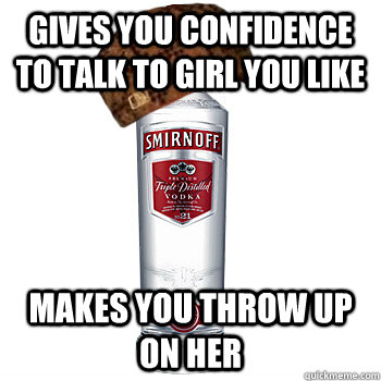 gives you confidence to talk to girl you like makes you throw up on her  Scumbag Alcohol