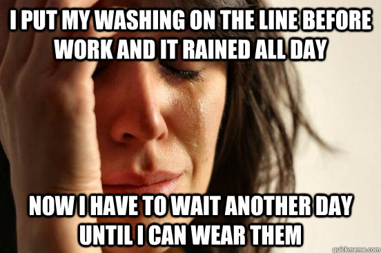 i put my washing on the line before work and it rained all day now i have to wait another day until i can wear them  First World Problems