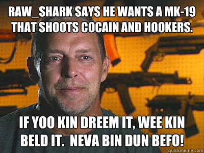 Raw_Shark says he wants a MK-19 that shoots cocain AND hookers. If yoo kin dreem it, wee kin beld it.  Neva bin dun befo!  Sons of guns