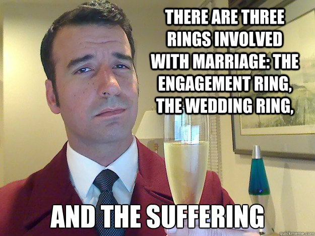 There are three rings involved with marriage: The engagement ring, the wedding ring, and the suffering  Fabulous Divorced Guy