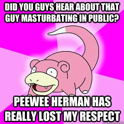 Did you guys hear about that guy masturbating in public? PeeWee herman has really lost my respect  Slowpoke