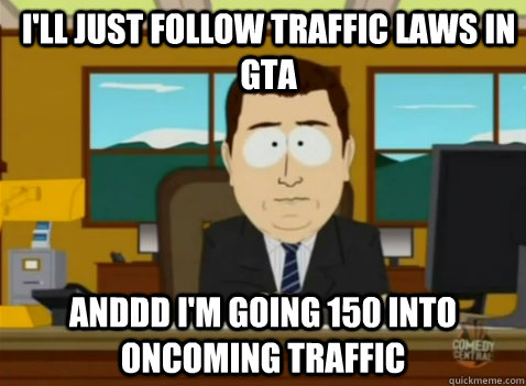 I'll just follow traffic laws in GTA anddd I'm going 150 into oncoming traffic  South Park Banker