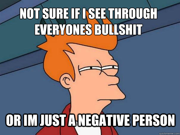 Not sure if i see through everyones bullshit  or im just a negative person  Futurama Fry