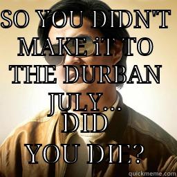 SO YOU DIDN'T MAKE IT TO THE DURBAN JULY... DID YOU DIE? Mr Chow