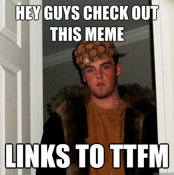 hey guys check out this meme links to ttfm - hey guys check out this meme links to ttfm  Scumbag Steve