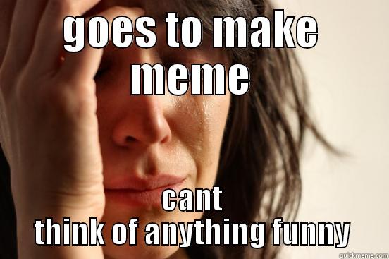 GOES TO MAKE MEME CANT THINK OF ANYTHING FUNNY First World Problems