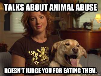 Talks about animal abuse Doesn't judge you for eating them.  Sarah Mclachlan