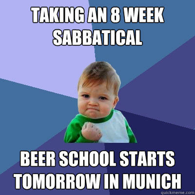 TAKING AN 8 WEEK SABBATICAL BEER SCHOOL STARTS TOMORROW in munich  Success Kid