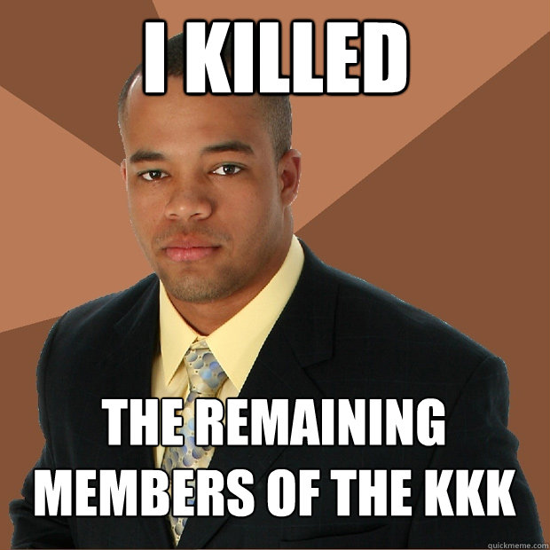 I killed the remaining members of the KKK - I killed the remaining members of the KKK  Successful Black Man
