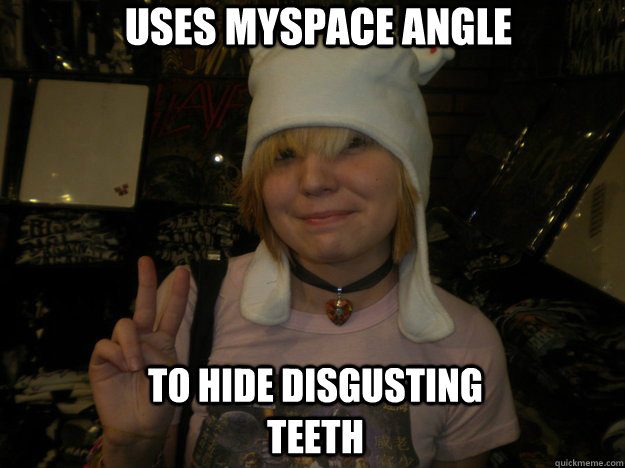 uses myspace angle to hide disgusting teeth  