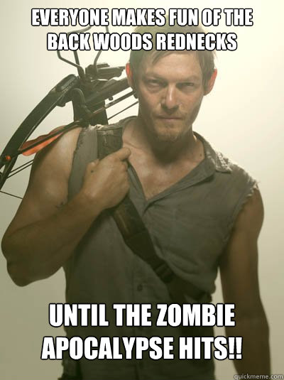 Everyone makes fun of the back woods rednecks until the zombie apocalypse hits!!  Daryl Dixon