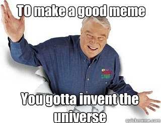 TO make a good meme You gotta invent the universe  Obvious John Madden