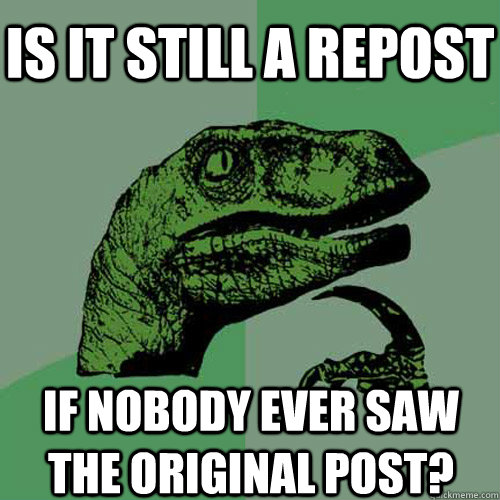 Is it still a repost if nobody ever saw the original post?  Philosoraptor