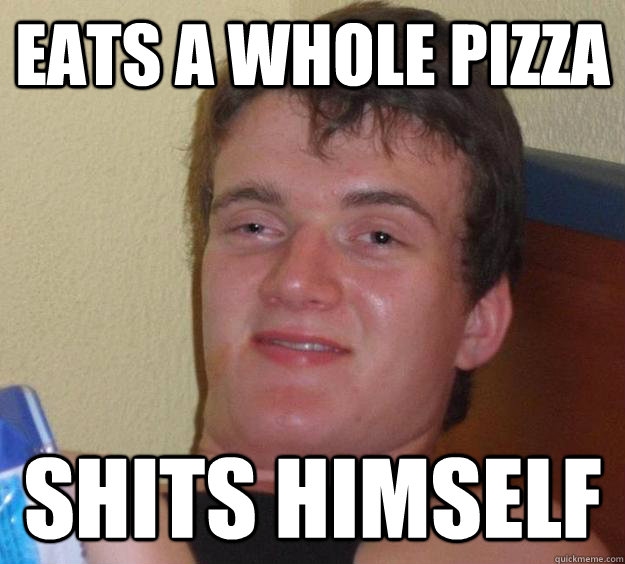 eats a whole pizza shits himself  10 Guy