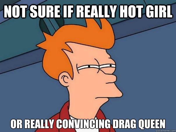 Not sure if really hot girl or really convincing drag queen  Futurama Fry