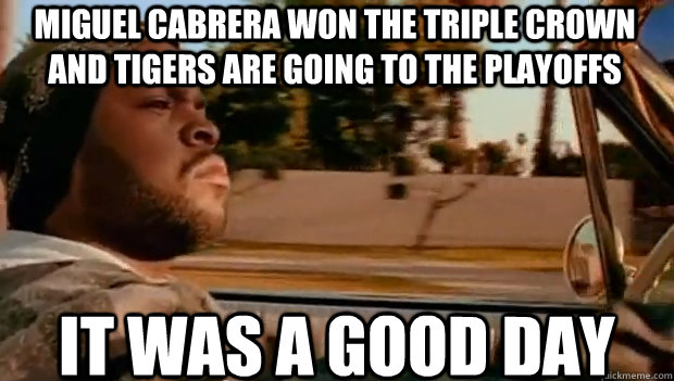 miguel cabrera won the triple crown and tigers are going to the playoffs IT WAS A GOOD DAY  It was a good day