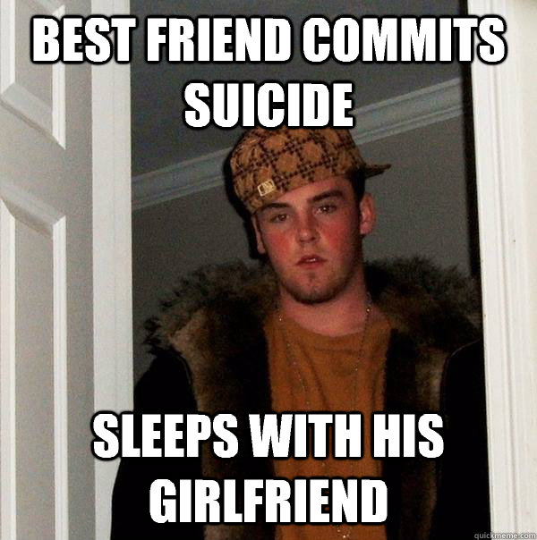 Best friend commits suicide Sleeps with his girlfriend  Scumbag Steve