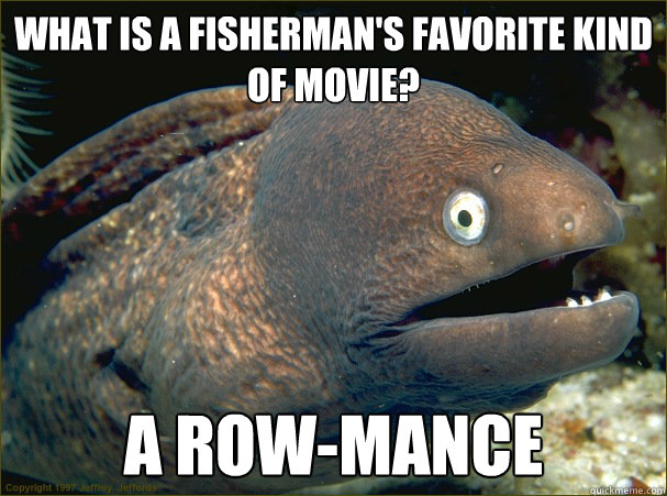 What is a fisherman's favorite kind of movie? A row-mance  Bad Joke Eel