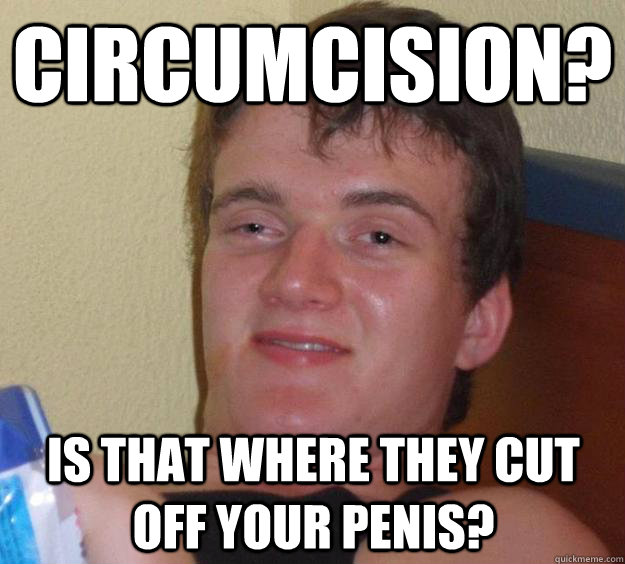 Circumcision? is that where they cut off your penis?  10 Guy