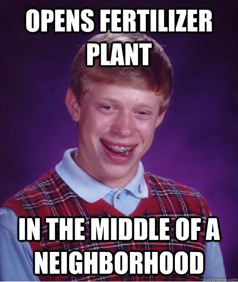 opens fertilizer plant in the middle of a neighborhood  Bad Luck Brian