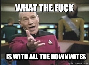 what the fuck is with all the downvotes  Annoyed Picard