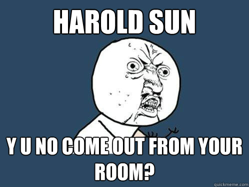 HAROLD SUN y u no COME OUT FROM YOUR ROOM? - HAROLD SUN y u no COME OUT FROM YOUR ROOM?  Y U No