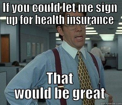 IF YOU COULD LET ME SIGN UP FOR HEALTH INSURANCE THAT WOULD BE GREAT Bill Lumbergh