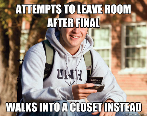 Attempts to leave room after final Walks into a closet instead  College Freshman