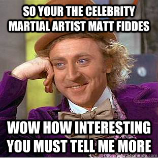 So your the celebrity Martial Artist Matt Fiddes Wow how interesting you must tell me more  Condescending Wonka