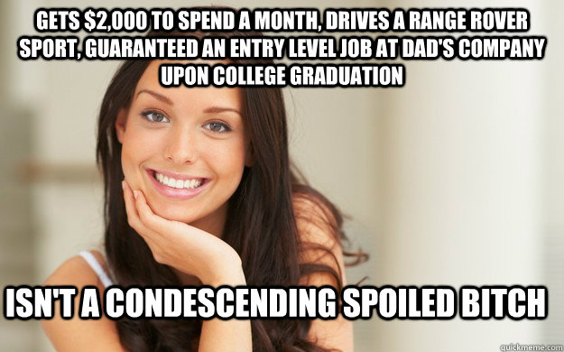 gets $2,000 to spend a month, drives a Range Rover Sport, guaranteed an entry level job at dad's company upon college graduation isn't a condescending spoiled bitch  Good Girl Gina