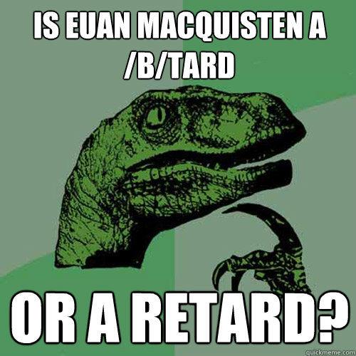 Is Euan MacQuisten a /b/tard or a retard?  Philosoraptor