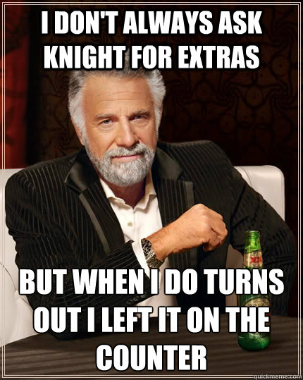 I don't always ask Knight for extras but when i do turns out I left it on the counter  The Most Interesting Man In The World