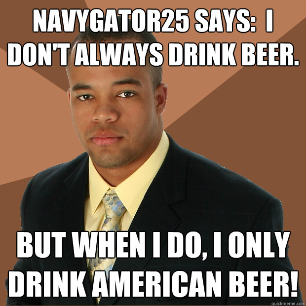 NavyGator25 says:  I don't always drink beer. But when I do, I only drink AMERICAN BEER! - NavyGator25 says:  I don't always drink beer. But when I do, I only drink AMERICAN BEER!  Successful Black Man