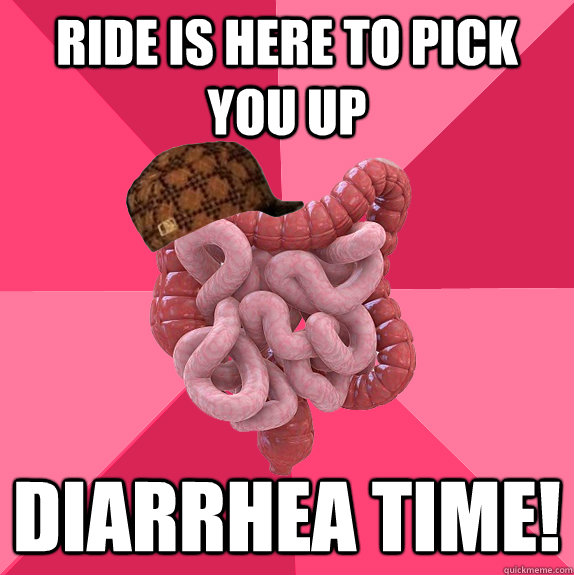 Ride is here to pick you up Diarrhea Time!  Scumbag Intestines