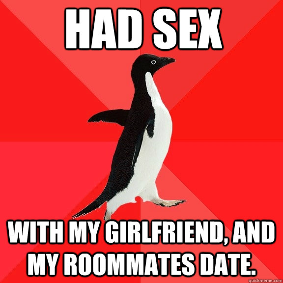 Had sex with my girlfriend, and my roommates date.  Socially Awesome Penguin