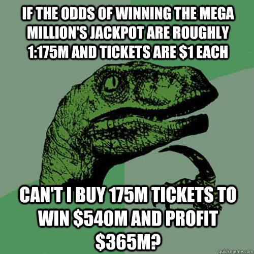 If the odds of winning the mega million's jackpot are roughly 1:175m and tickets are $1 each Can't I buy 175m tickets to win $540m and profit $365m? - If the odds of winning the mega million's jackpot are roughly 1:175m and tickets are $1 each Can't I buy 175m tickets to win $540m and profit $365m?  Philosoraptor