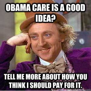 Obama care is a good idea? Tell me more about how you think I should pay for it.  willy wonka