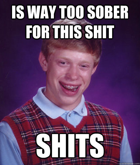 is way too sober for this shit shits  Bad Luck Brian