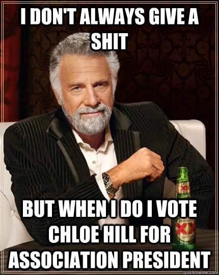 I don't always give a shit but when I do I vote Chloe Hill For Association President - I don't always give a shit but when I do I vote Chloe Hill For Association President  The Most Interesting Man In The World