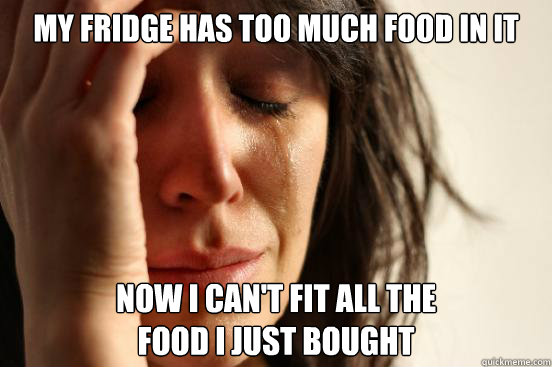 My fridge has too much food in it now i can't fit all the 
food i just bought  First World Problems