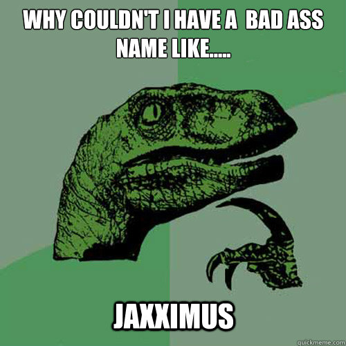 Why couldn't I have a  bad ass name like.....

 Jaxximus  Philosoraptor