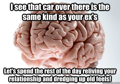 I see that car over there is the same kind as your ex's Let's spend the rest of the day reliving your relationship and dredging up old feels!  Scumbag Brain