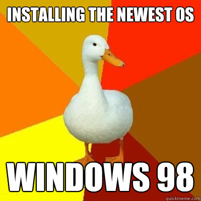 INSTALLING THE NEWEST OS WINDOWS 98 - INSTALLING THE NEWEST OS WINDOWS 98  Tech Impaired Duck