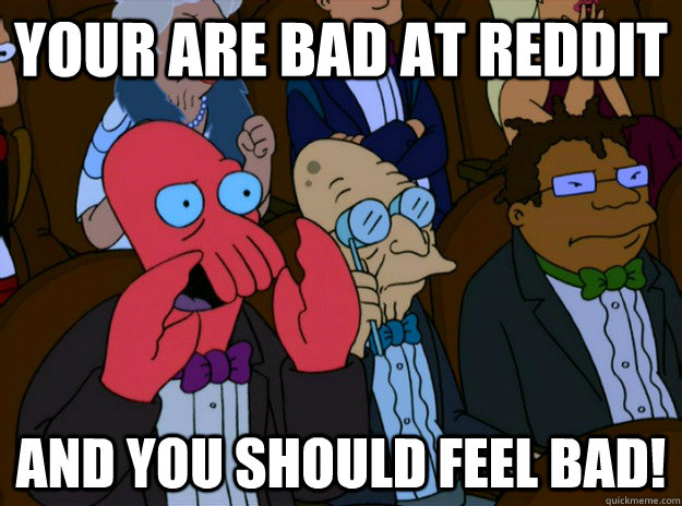 Your are bad at Reddit  And you should feel bad!  And you should feel bad