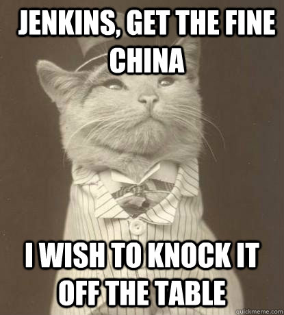 Jenkins, get the fine China  I wish to knock it off the table  Aristocat