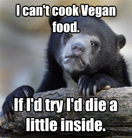 I can't cook Vegan food. If I'd try I'd die a little inside.  Confession Bear